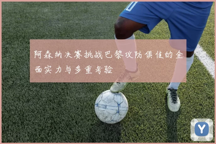 阿森纳决赛挑战巴黎攻防俱佳的全面实力与多重考验