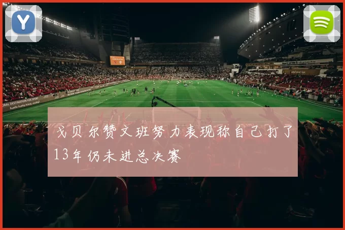 戈贝尔赞文班努力表现称自己打了13年仍未进总决赛