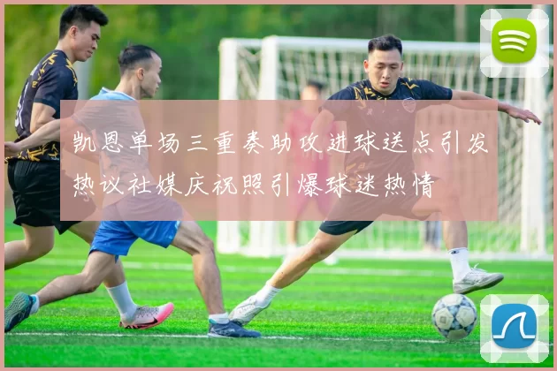 凯恩单场三重奏助攻进球送点引发热议社媒庆祝照引爆球迷热情