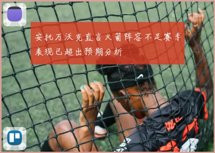 安托万沃克直言火箭阵容不足赛季表现已超出预期分析