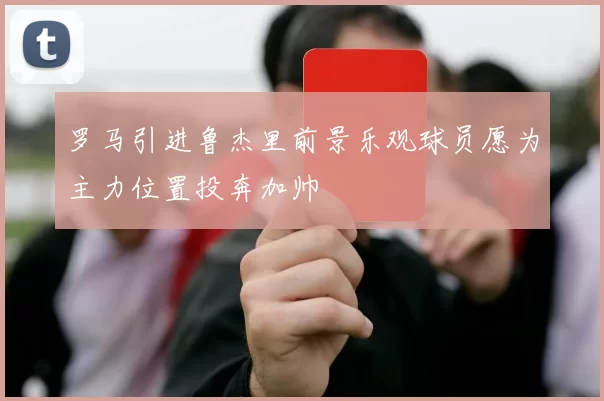 罗马引进鲁杰里前景乐观球员愿为主力位置投奔加帅