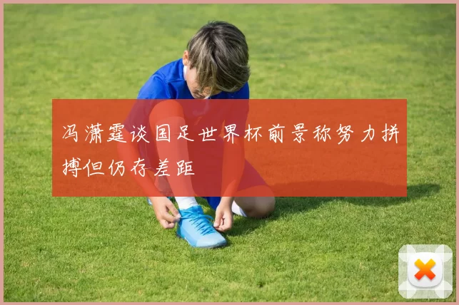 冯潇霆谈国足世界杯前景称努力拼搏但仍存差距