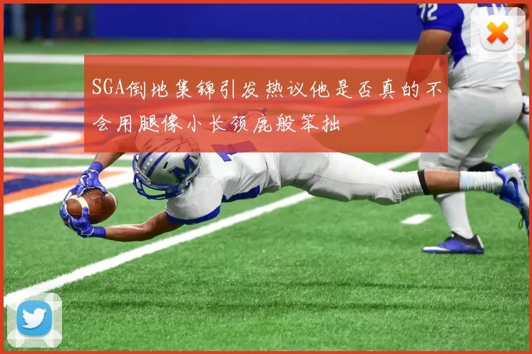 SGA倒地集锦引发热议他是否真的不会用腿像小长颈鹿般笨拙