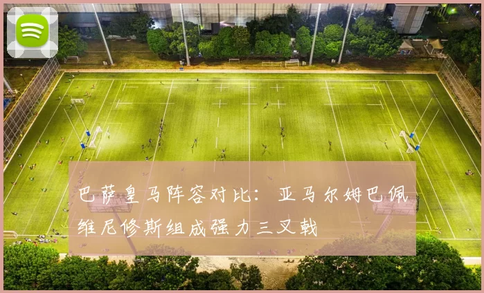 巴萨皇马阵容对比：亚马尔姆巴佩维尼修斯组成强力三叉戟