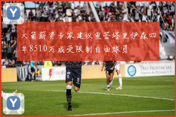 火箭薪资专家建议重签塔里伊森四年8510万成受限制自由球员