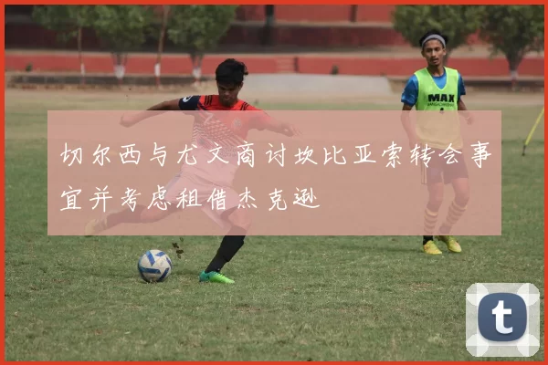 切尔西与尤文商讨坎比亚索转会事宜并考虑租借杰克逊