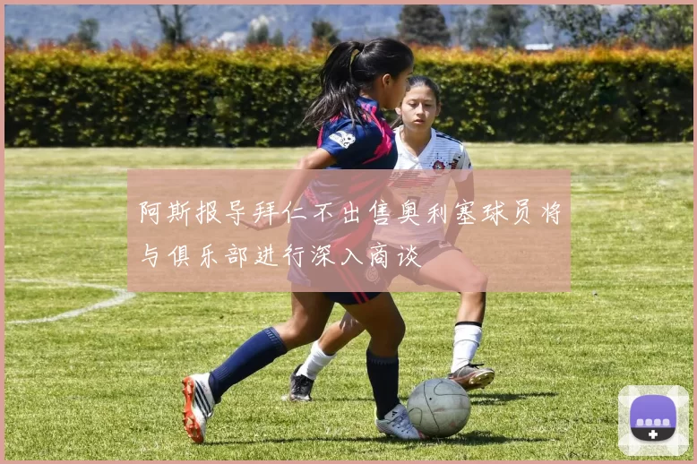 阿斯报导拜仁不出售奥利塞球员将与俱乐部进行深入商谈