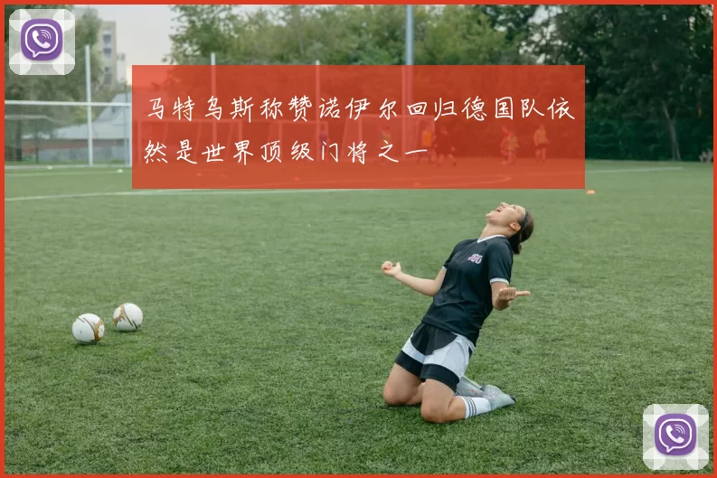 马特乌斯称赞诺伊尔回归德国队依然是世界顶级门将之一