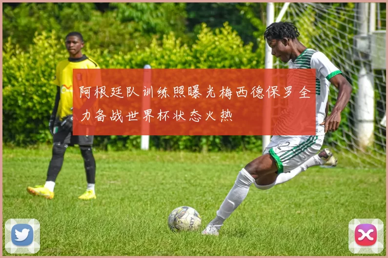 阿根廷队训练照曝光梅西德保罗全力备战世界杯状态火热